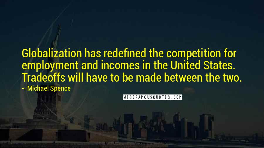 Michael Spence Quotes: Globalization has redefined the competition for employment and incomes in the United States. Tradeoffs will have to be made between the two.