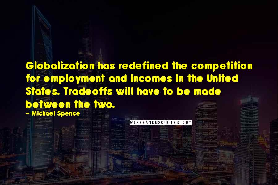 Michael Spence Quotes: Globalization has redefined the competition for employment and incomes in the United States. Tradeoffs will have to be made between the two.