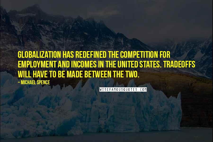Michael Spence Quotes: Globalization has redefined the competition for employment and incomes in the United States. Tradeoffs will have to be made between the two.