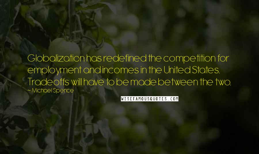 Michael Spence Quotes: Globalization has redefined the competition for employment and incomes in the United States. Tradeoffs will have to be made between the two.