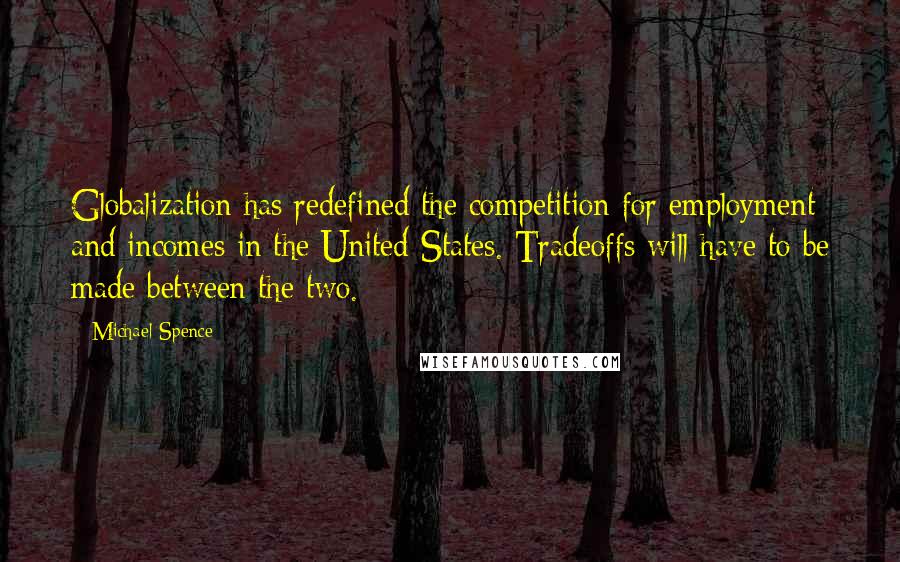 Michael Spence Quotes: Globalization has redefined the competition for employment and incomes in the United States. Tradeoffs will have to be made between the two.