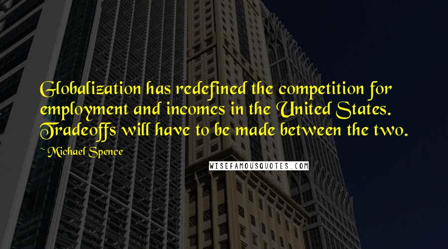 Michael Spence Quotes: Globalization has redefined the competition for employment and incomes in the United States. Tradeoffs will have to be made between the two.