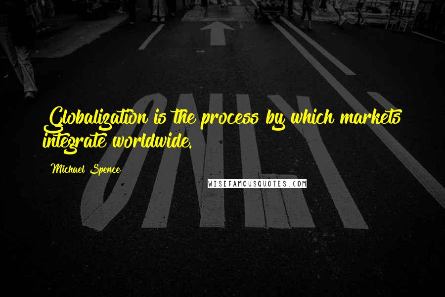 Michael Spence Quotes: Globalization is the process by which markets integrate worldwide.