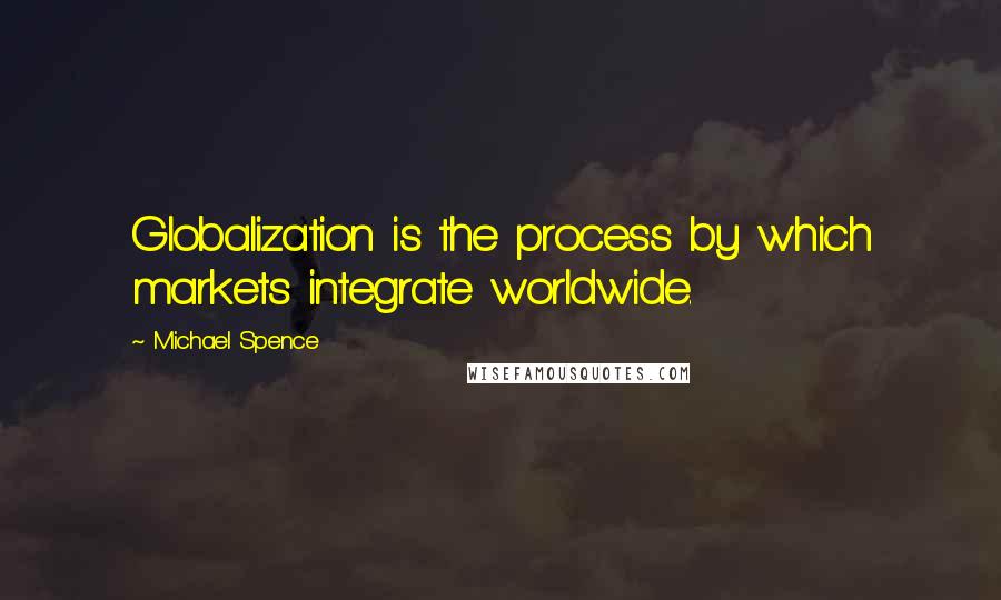 Michael Spence Quotes: Globalization is the process by which markets integrate worldwide.