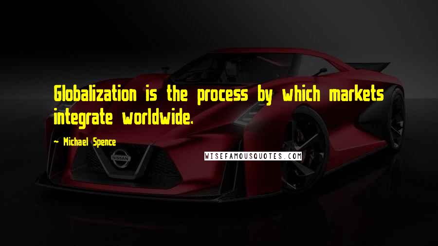 Michael Spence Quotes: Globalization is the process by which markets integrate worldwide.