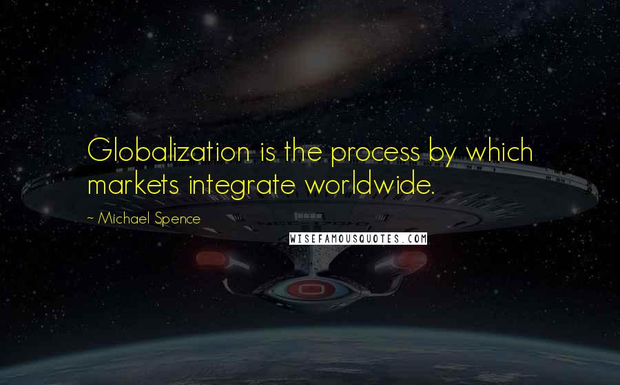 Michael Spence Quotes: Globalization is the process by which markets integrate worldwide.