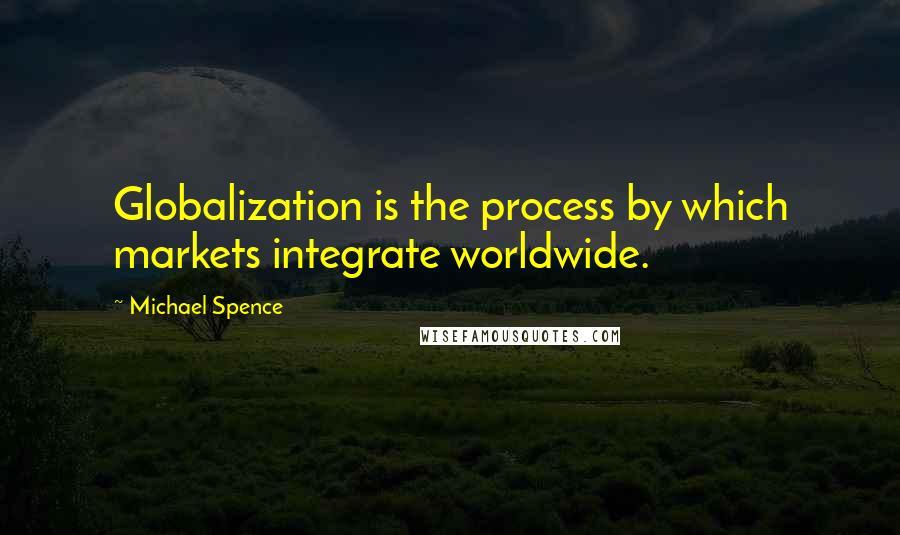 Michael Spence Quotes: Globalization is the process by which markets integrate worldwide.