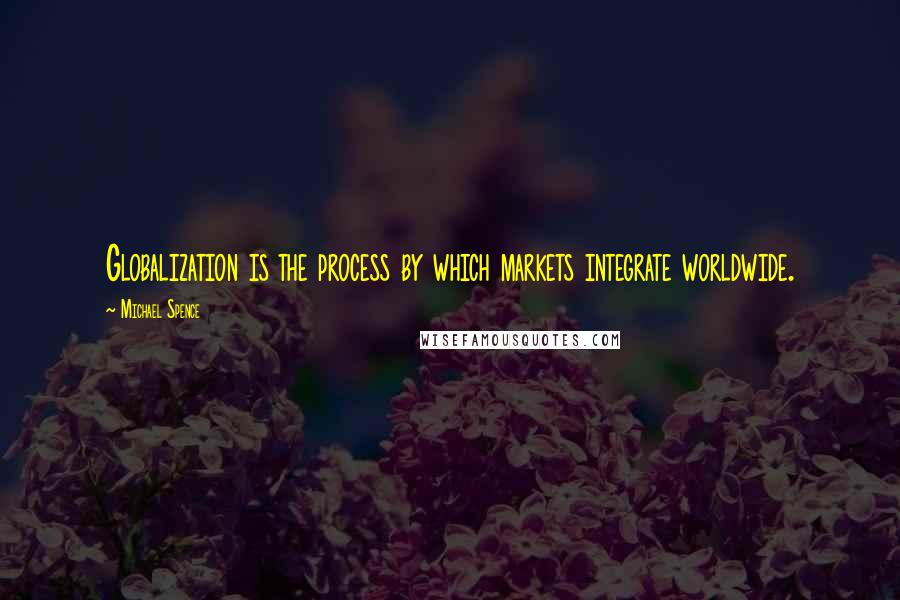 Michael Spence Quotes: Globalization is the process by which markets integrate worldwide.