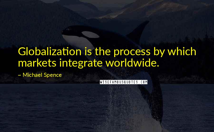 Michael Spence Quotes: Globalization is the process by which markets integrate worldwide.