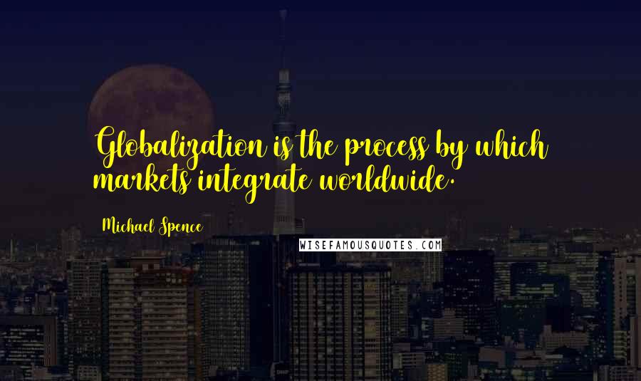 Michael Spence Quotes: Globalization is the process by which markets integrate worldwide.