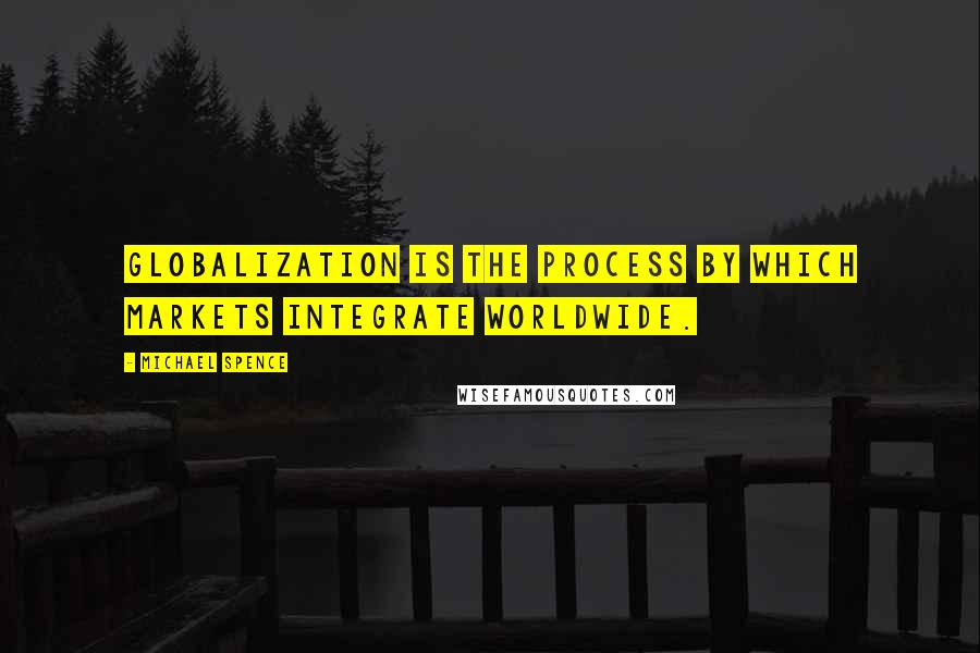 Michael Spence Quotes: Globalization is the process by which markets integrate worldwide.