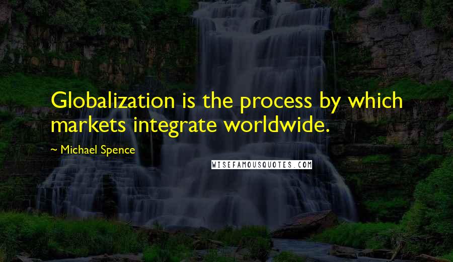 Michael Spence Quotes: Globalization is the process by which markets integrate worldwide.