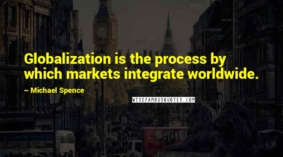 Michael Spence Quotes: Globalization is the process by which markets integrate worldwide.