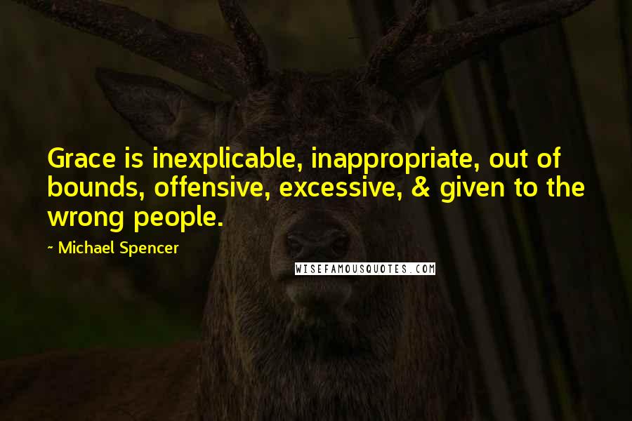 Michael Spencer Quotes: Grace is inexplicable, inappropriate, out of bounds, offensive, excessive, & given to the wrong people.