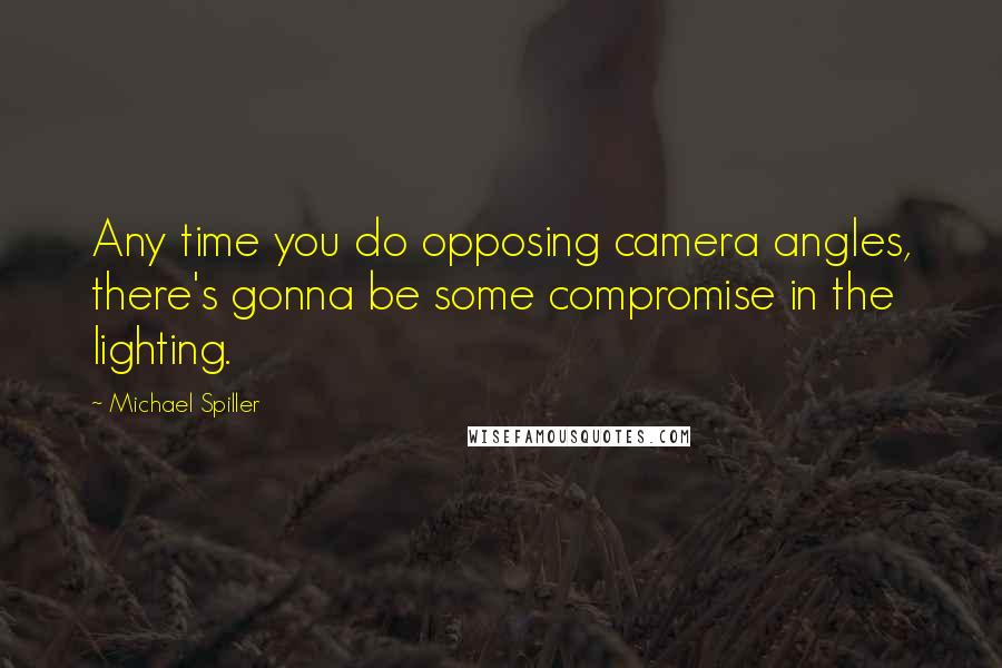 Michael Spiller Quotes: Any time you do opposing camera angles, there's gonna be some compromise in the lighting.