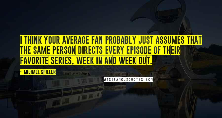 Michael Spiller Quotes: I think your average fan probably just assumes that the same person directs every episode of their favorite series, week in and week out.