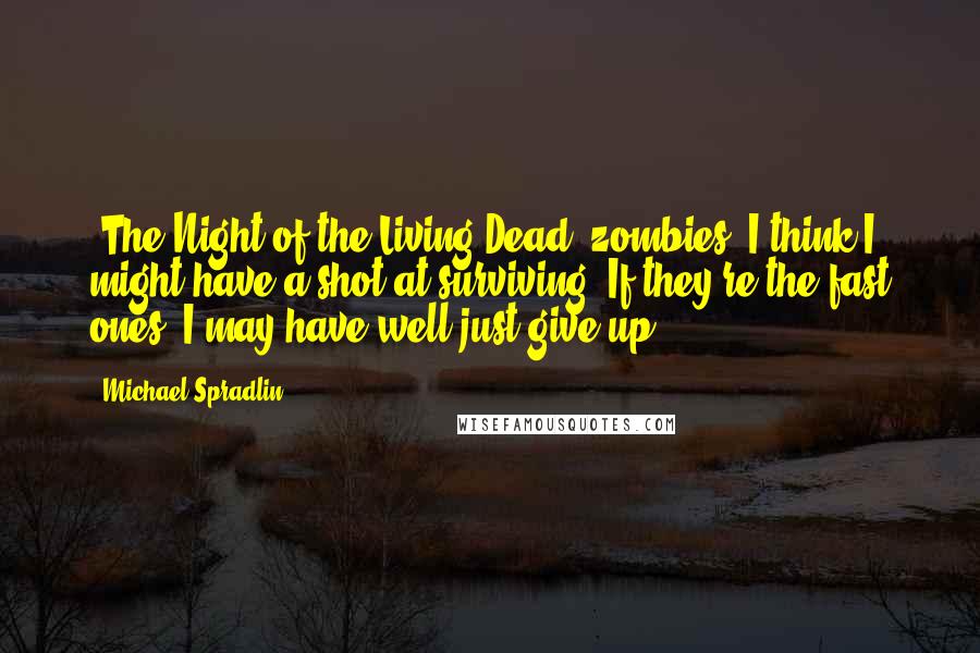 Michael Spradlin Quotes: 'The Night of the Living Dead' zombies, I think I might have a shot at surviving. If they're the fast ones, I may have well just give up.