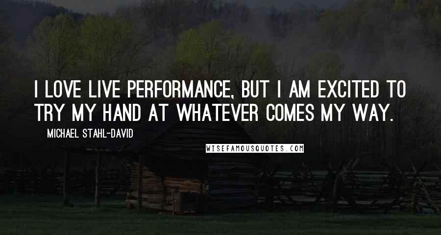 Michael Stahl-David Quotes: I love live performance, but I am excited to try my hand at whatever comes my way.