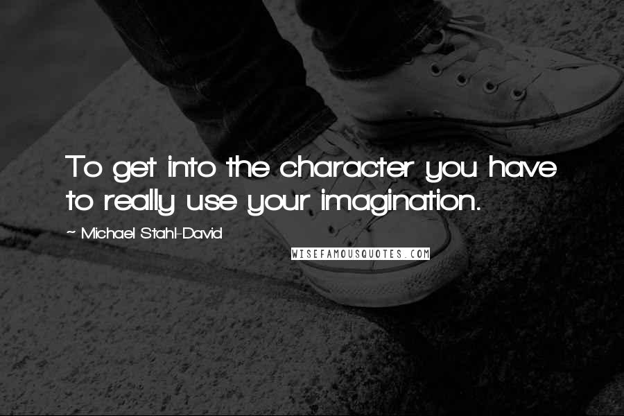 Michael Stahl-David Quotes: To get into the character you have to really use your imagination.