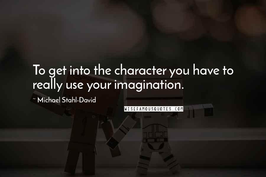 Michael Stahl-David Quotes: To get into the character you have to really use your imagination.