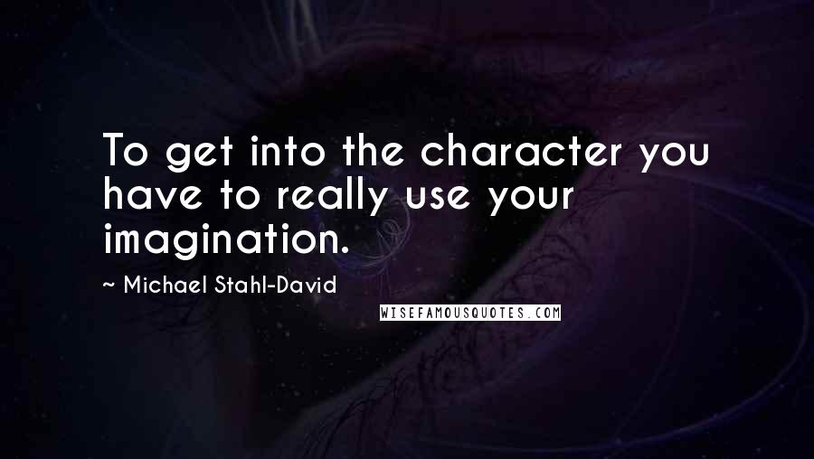 Michael Stahl-David Quotes: To get into the character you have to really use your imagination.