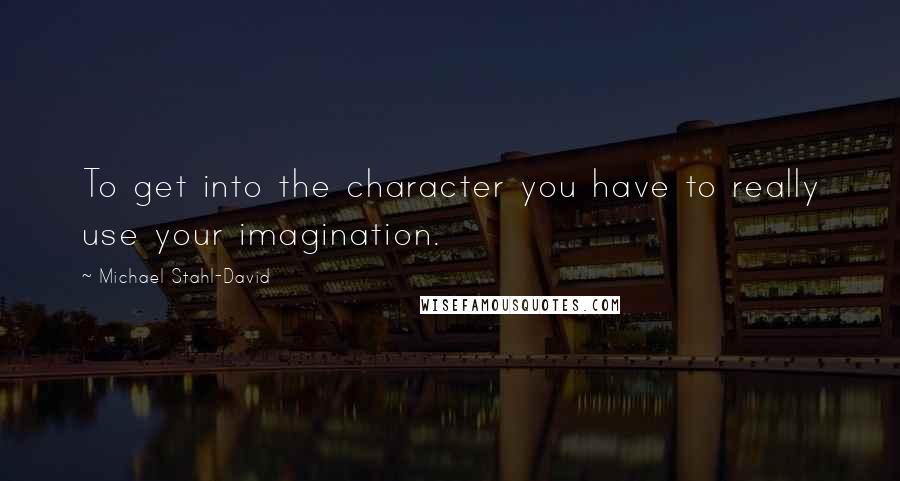 Michael Stahl-David Quotes: To get into the character you have to really use your imagination.