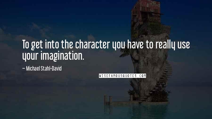 Michael Stahl-David Quotes: To get into the character you have to really use your imagination.