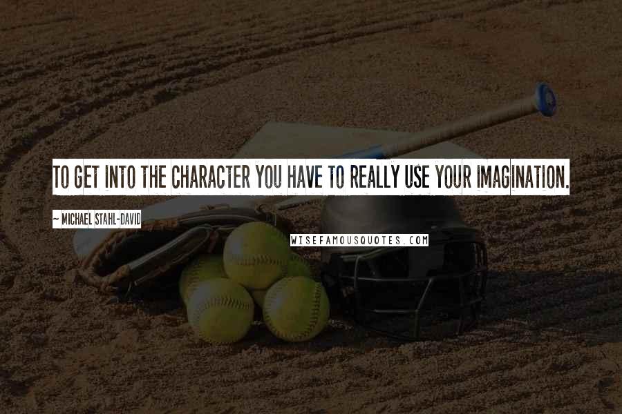 Michael Stahl-David Quotes: To get into the character you have to really use your imagination.