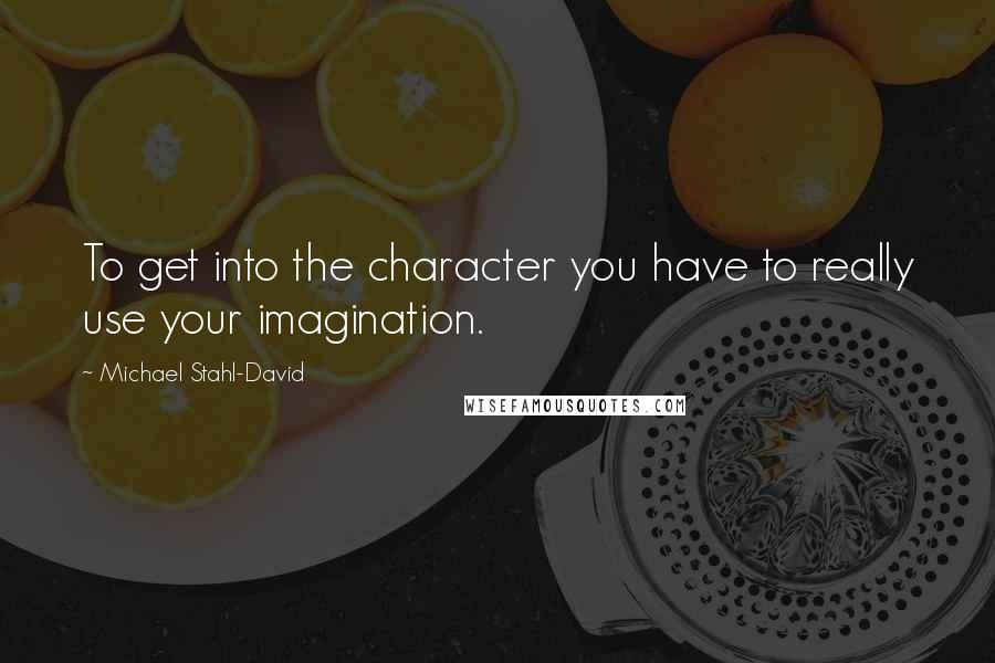 Michael Stahl-David Quotes: To get into the character you have to really use your imagination.