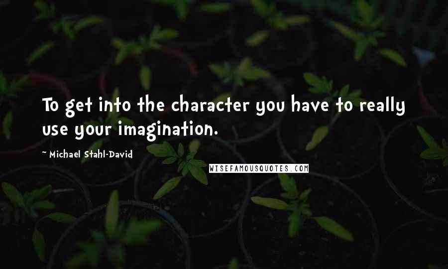 Michael Stahl-David Quotes: To get into the character you have to really use your imagination.