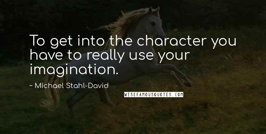 Michael Stahl-David Quotes: To get into the character you have to really use your imagination.