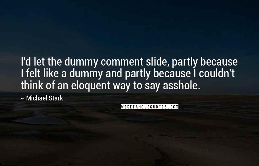 Michael Stark Quotes: I'd let the dummy comment slide, partly because I felt like a dummy and partly because I couldn't think of an eloquent way to say asshole.