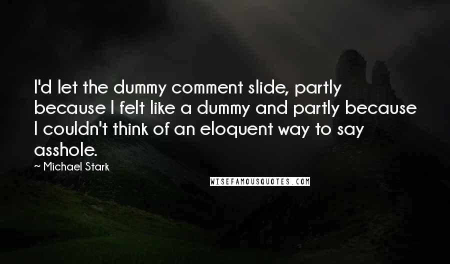 Michael Stark Quotes: I'd let the dummy comment slide, partly because I felt like a dummy and partly because I couldn't think of an eloquent way to say asshole.