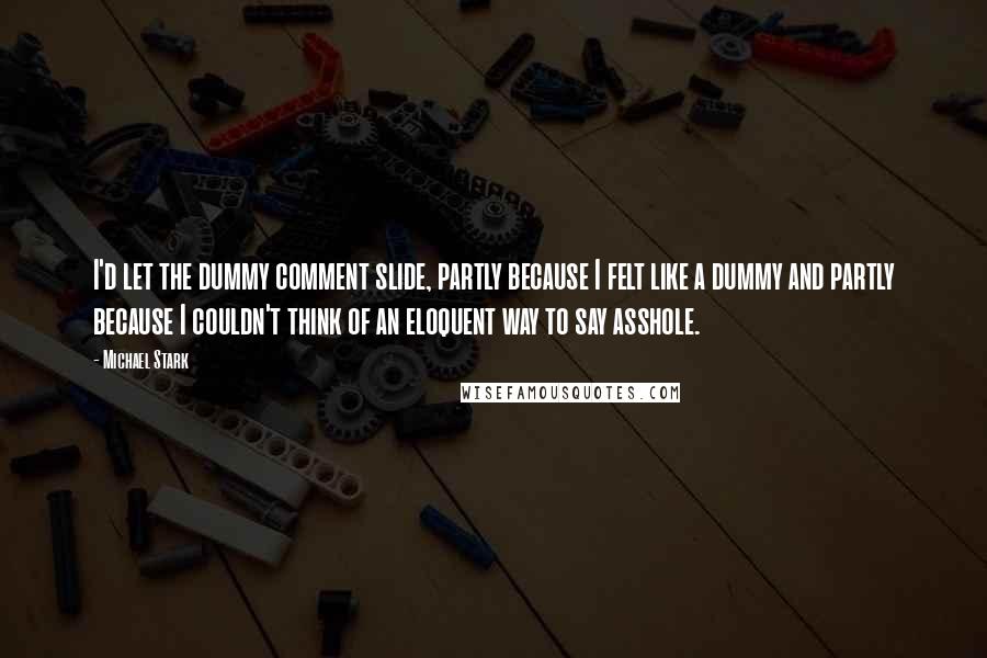 Michael Stark Quotes: I'd let the dummy comment slide, partly because I felt like a dummy and partly because I couldn't think of an eloquent way to say asshole.