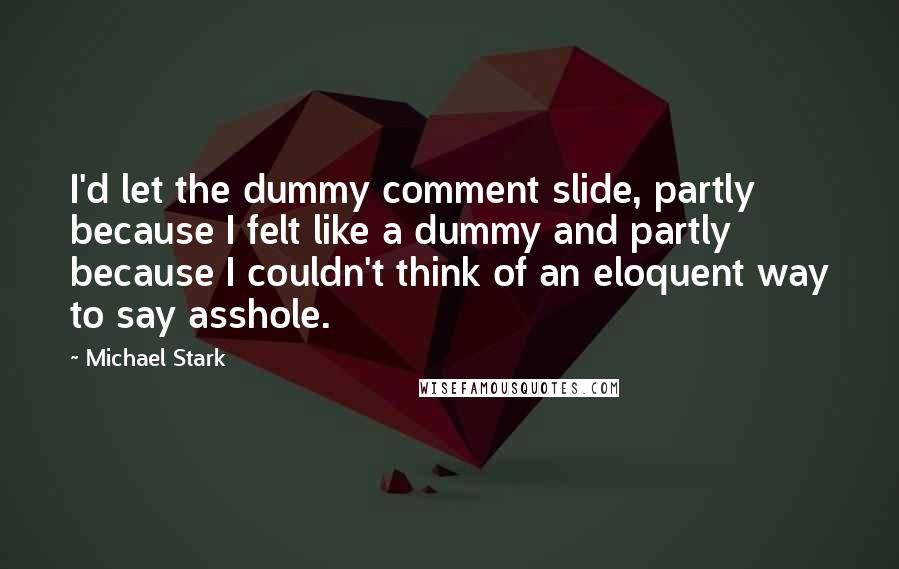 Michael Stark Quotes: I'd let the dummy comment slide, partly because I felt like a dummy and partly because I couldn't think of an eloquent way to say asshole.