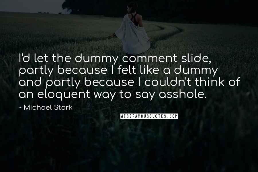 Michael Stark Quotes: I'd let the dummy comment slide, partly because I felt like a dummy and partly because I couldn't think of an eloquent way to say asshole.