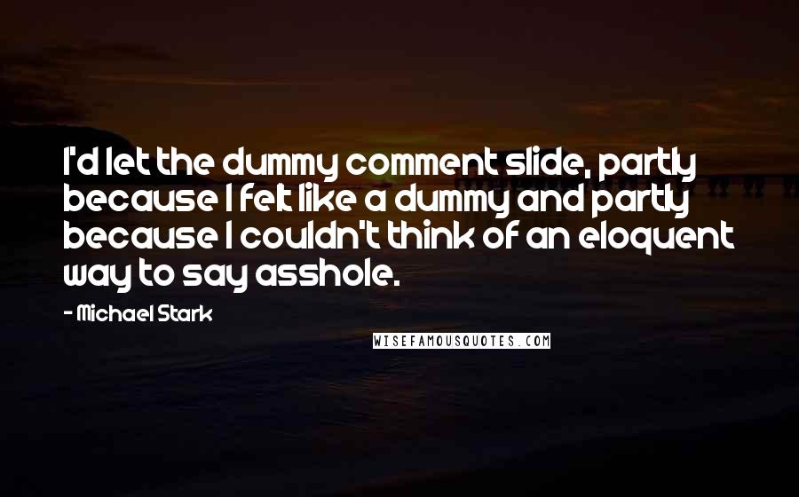 Michael Stark Quotes: I'd let the dummy comment slide, partly because I felt like a dummy and partly because I couldn't think of an eloquent way to say asshole.