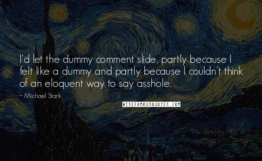 Michael Stark Quotes: I'd let the dummy comment slide, partly because I felt like a dummy and partly because I couldn't think of an eloquent way to say asshole.