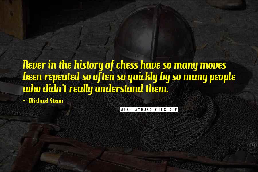 Michael Stean Quotes: Never in the history of chess have so many moves been repeated so often so quickly by so many people who didn't really understand them.