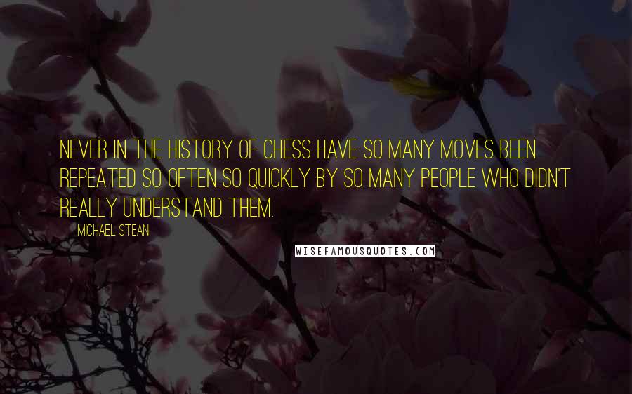 Michael Stean Quotes: Never in the history of chess have so many moves been repeated so often so quickly by so many people who didn't really understand them.