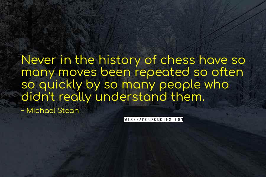 Michael Stean Quotes: Never in the history of chess have so many moves been repeated so often so quickly by so many people who didn't really understand them.