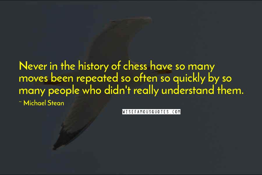 Michael Stean Quotes: Never in the history of chess have so many moves been repeated so often so quickly by so many people who didn't really understand them.