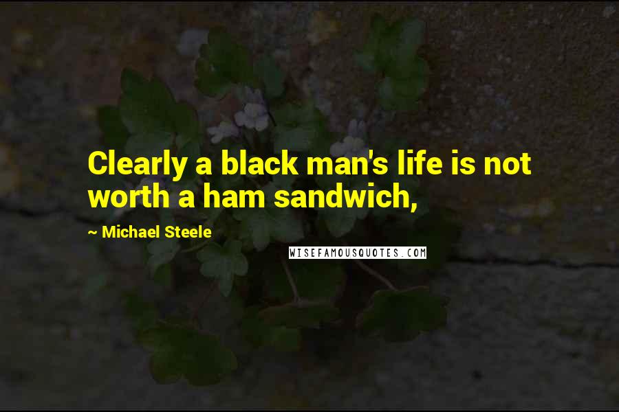 Michael Steele Quotes: Clearly a black man's life is not worth a ham sandwich,