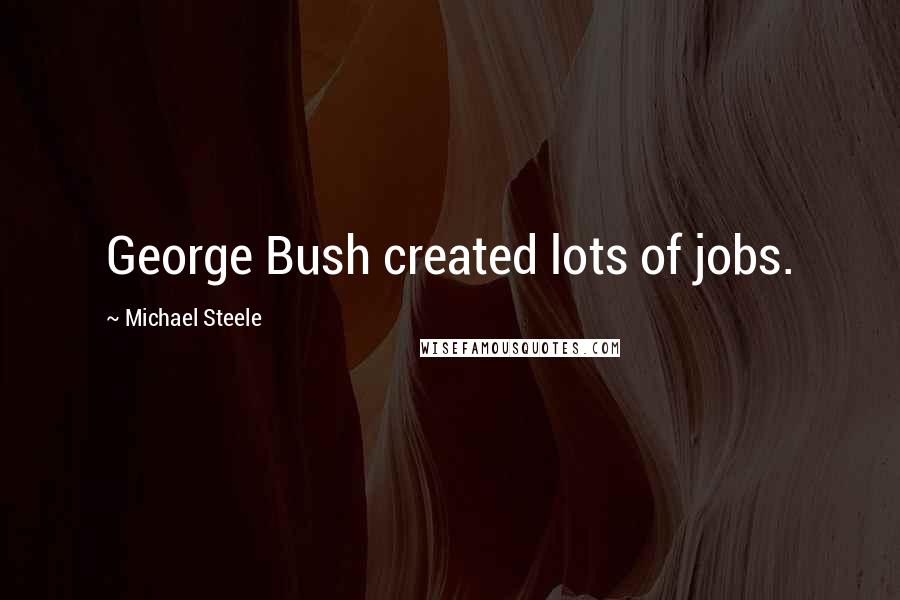 Michael Steele Quotes: George Bush created lots of jobs.