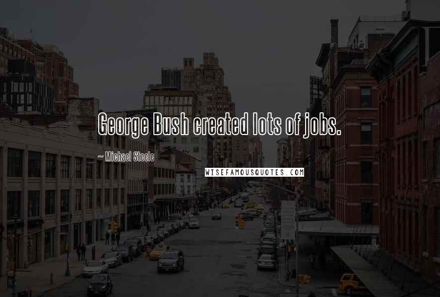 Michael Steele Quotes: George Bush created lots of jobs.