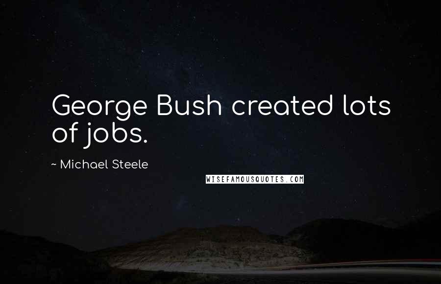 Michael Steele Quotes: George Bush created lots of jobs.