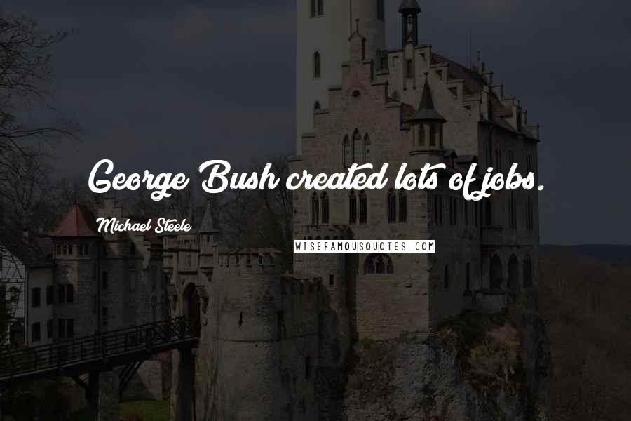 Michael Steele Quotes: George Bush created lots of jobs.