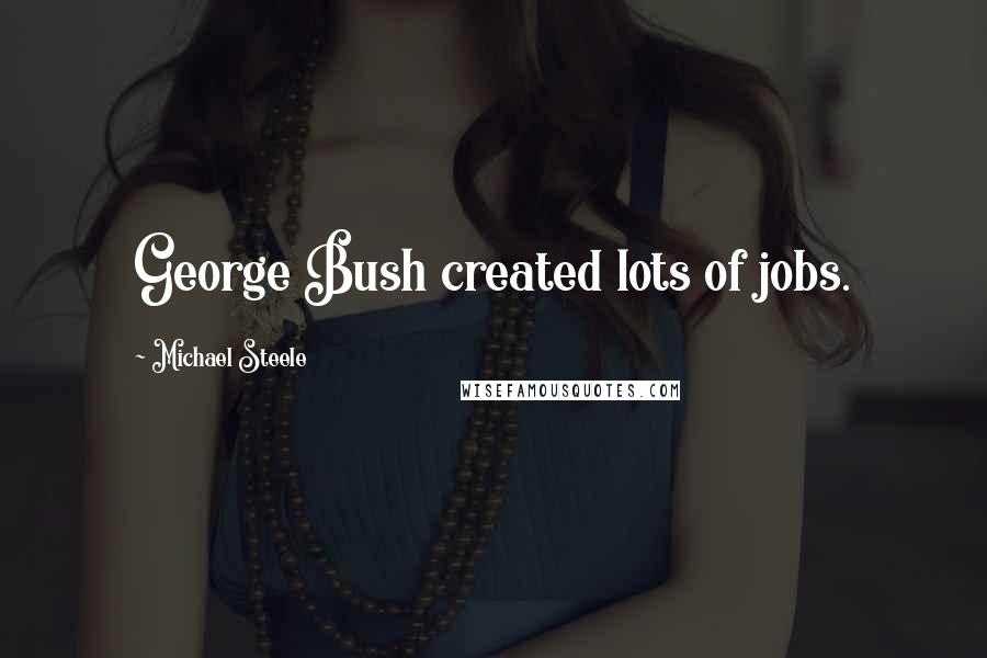 Michael Steele Quotes: George Bush created lots of jobs.