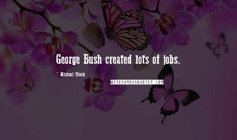 Michael Steele Quotes: George Bush created lots of jobs.
