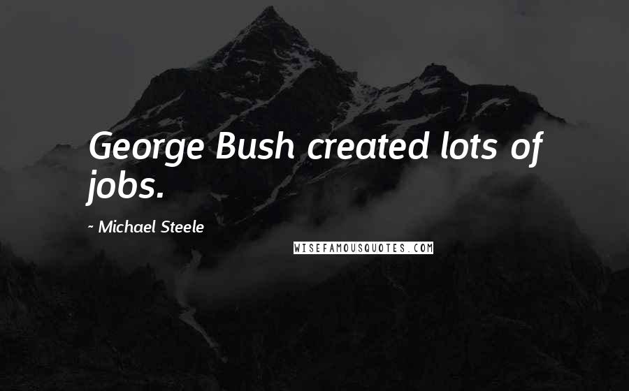 Michael Steele Quotes: George Bush created lots of jobs.